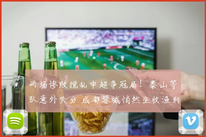 两场惨败搅乱中超争冠局！泰山等队意外失分 成都蓉城悄然坐收渔利