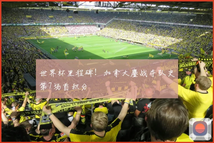 世界杯里程碑!加拿大鏖战夺队史第7场首积分