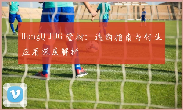 HongQ JDG 管材:选购指南与行业应用深度解析