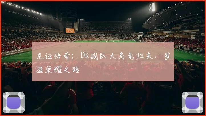 见证传奇：DK战队大乌龟归来，重温荣耀之路