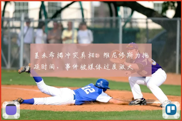 基米希揭冲突真相：维尼修斯为拖延时间，事件被媒体过度放大