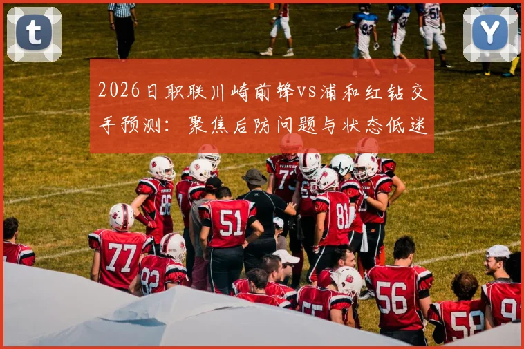 2026日职联川崎前锋vs浦和红钻交手预测:聚焦后防问题与状态低迷的深层分析