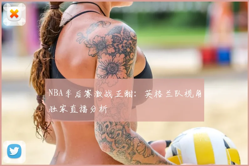 NBA季后赛激战正酣：英格兰队视角独家直播分析