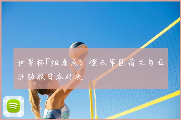 世界杯F组看点：橙衣军团荷兰与亚洲劲旅日本对决