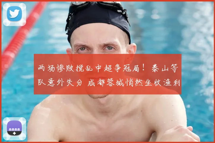 两场惨败搅乱中超争冠局！泰山等队意外失分 成都蓉城悄然坐收渔利