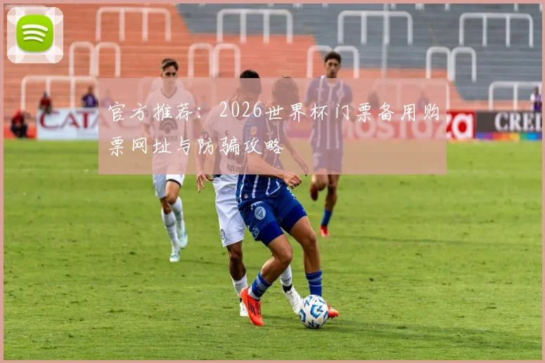 官方推荐：2026世界杯门票备用购票网址与防骗攻略
