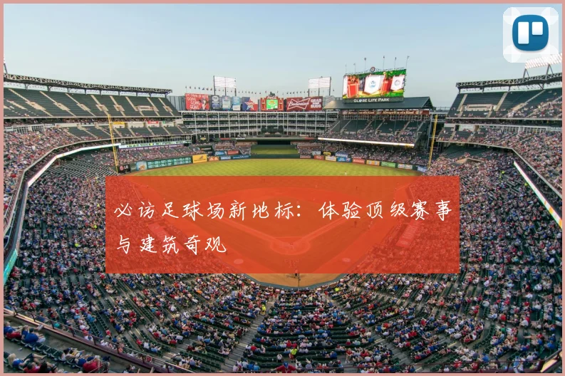 必访足球场新地标:体验顶级赛事与建筑奇观