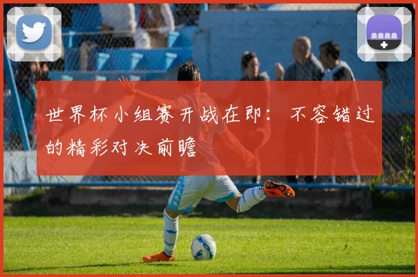 世界杯小组赛开战在即:不容错过的精彩对决前瞻