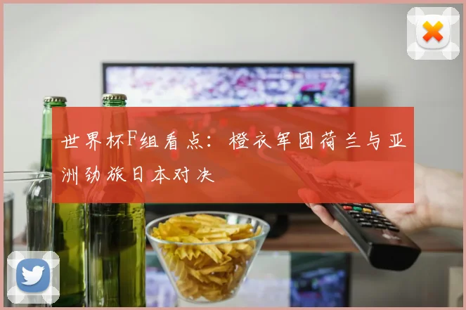 世界杯F组看点:橙衣军团荷兰与亚洲劲旅日本对决