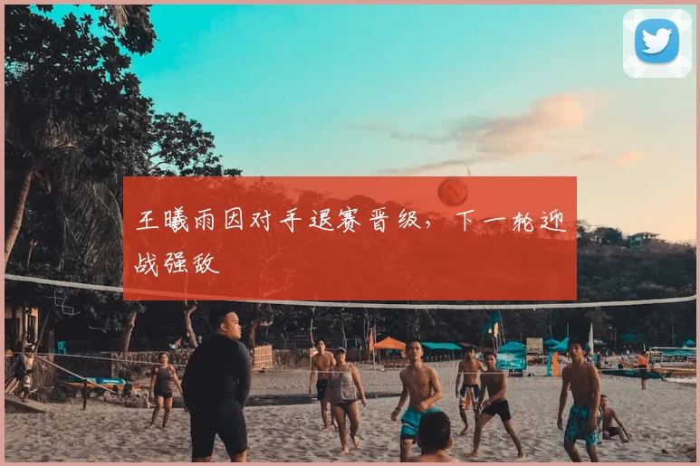 王曦雨因对手退赛晋级，下一轮迎战强敌