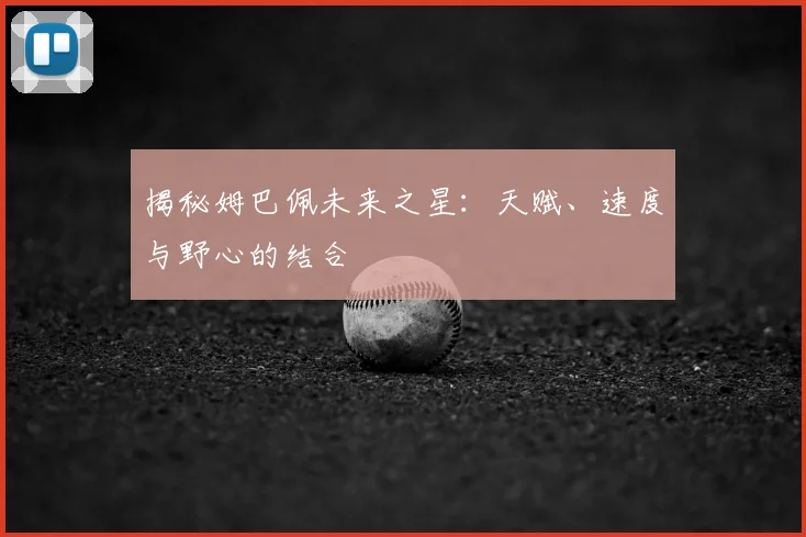 揭秘姆巴佩未来之星：天赋、速度与野心的结合