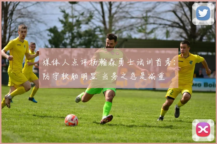 媒体人点评杨瀚森勇士试训首秀：防守软肋明显 当务之急是减重