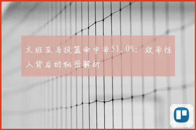 文班亚马投篮命中率51.0%：效率惊人背后的秘密解析