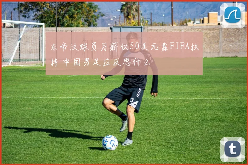 东帝汶球员月薪仅50美元靠FIFA扶持 中国男足应反思什么