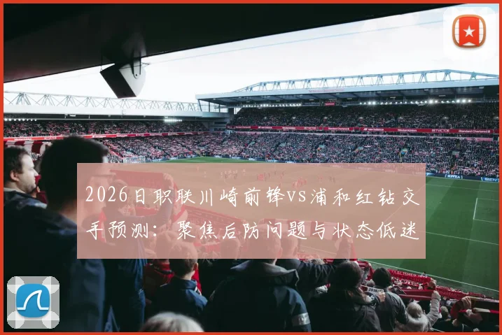 2026日职联川崎前锋vs浦和红钻交手预测:聚焦后防问题与状态低迷的深层分析