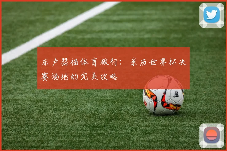 东卢瑟福体育旅行:亲历世界杯决赛场地的完美攻略