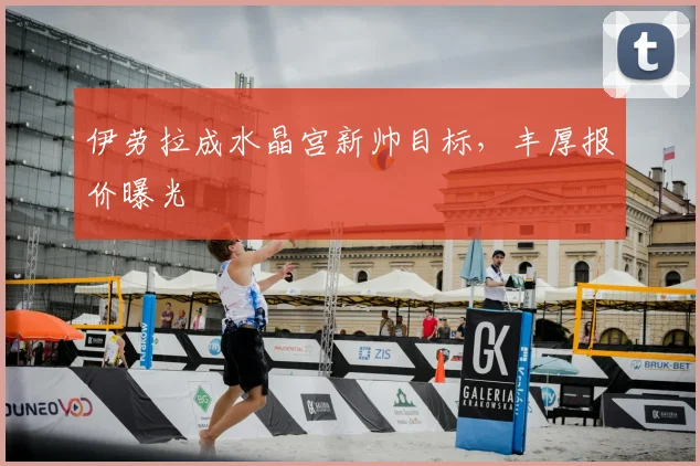 伊劳拉成水晶宫新帅目标，丰厚报价曝光