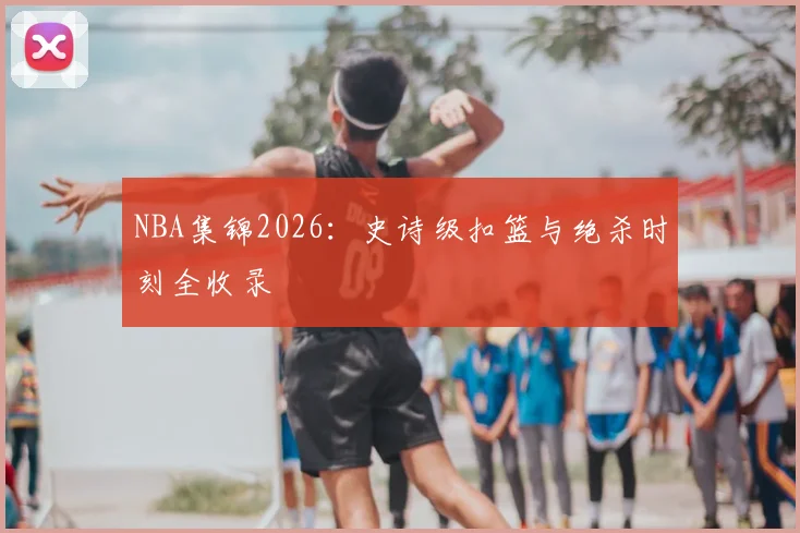 NBA集锦2026：史诗级扣篮与绝杀时刻全收录