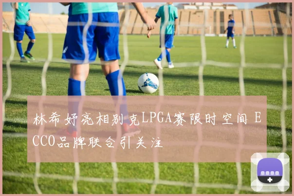 林希妤亮相别克LPGA赛限时空间 ECCO品牌联合引关注