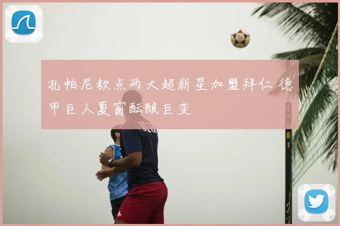 孔帕尼钦点两大超新星加盟拜仁 德甲巨人夏窗酝酿巨变