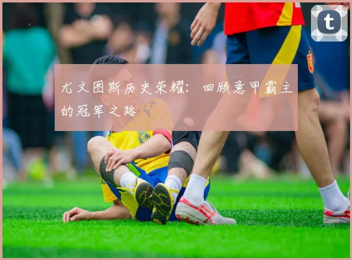 尤文图斯历史荣耀：回顾意甲霸主的冠军之路