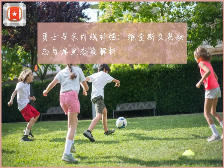 勇士寻求内线补强:维金斯交易动态与库里态度解析