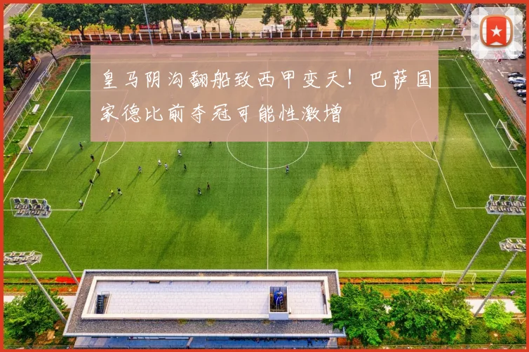 皇马阴沟翻船致西甲变天！巴萨国家德比前夺冠可能性激增