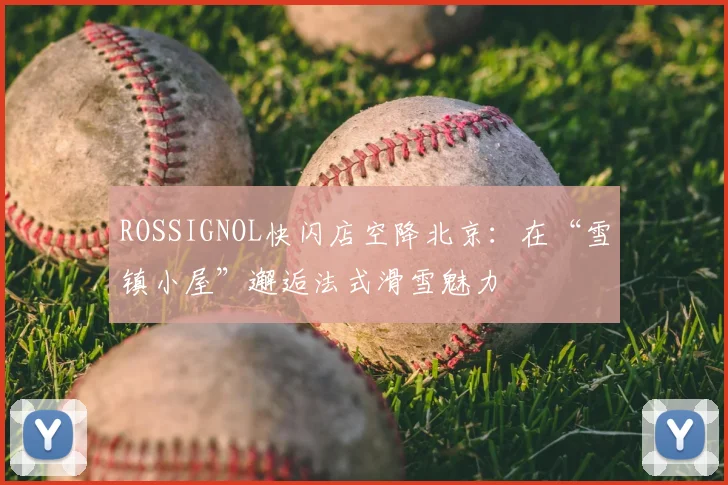 ROSSIGNOL快闪店空降北京：在“雪镇小屋”邂逅法式滑雪魅力