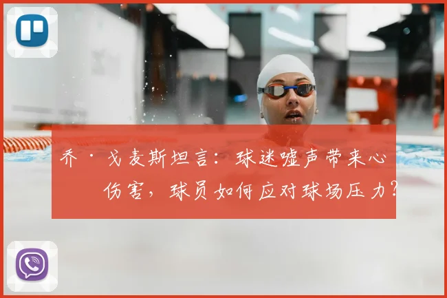 乔·戈麦斯坦言:球迷嘘声带来心理伤害,球员如何应对球场压力?