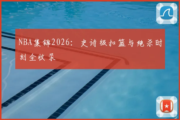 NBA集锦2026：史诗级扣篮与绝杀时刻全收录