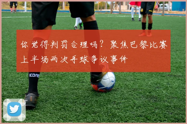 你觉得判罚合理吗？聚焦巴黎比赛上半场两次手球争议事件