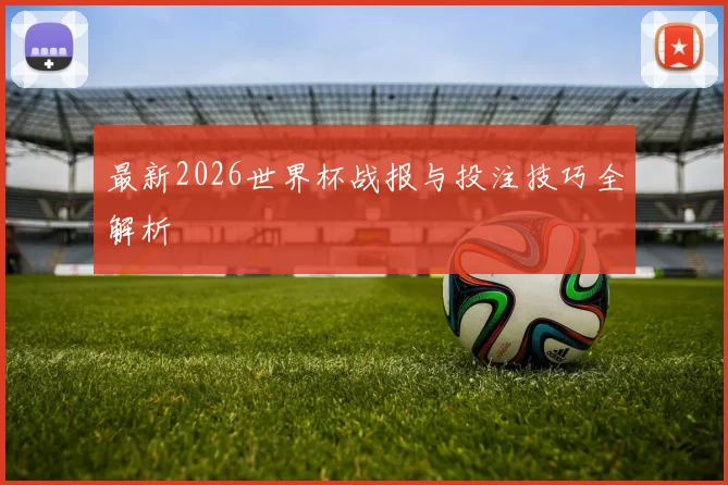 最新2026世界杯战报与投注技巧全解析
