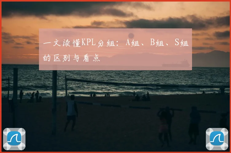 一文读懂KPL分组:A组、B组、S组的区别与看点