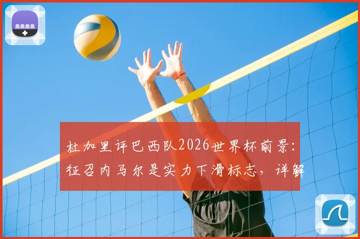 杜加里评巴西队2026世界杯前景:征召内马尔是实力下滑标志,详解为何他难以提供实质帮助