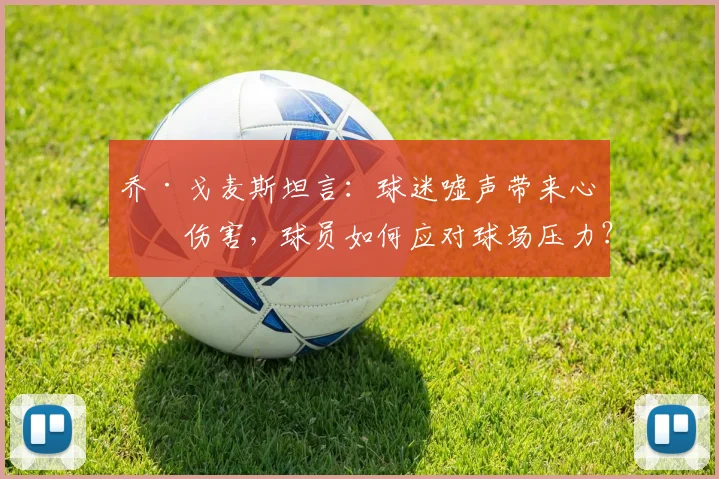 乔·戈麦斯坦言:球迷嘘声带来心理伤害,球员如何应对球场压力?