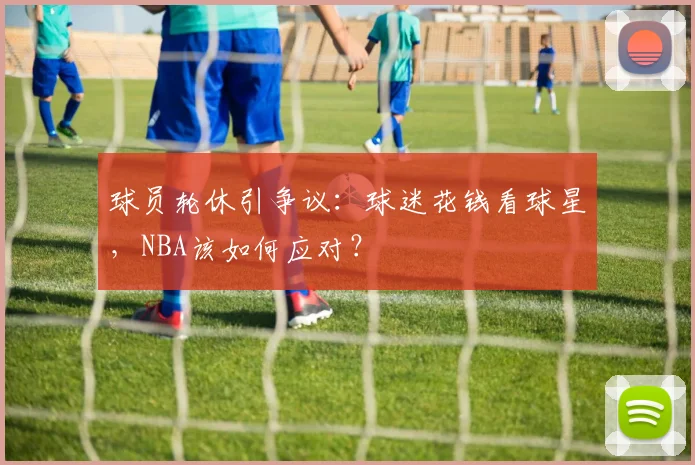 球员轮休引争议:球迷花钱看球星,NBA该如何应对?