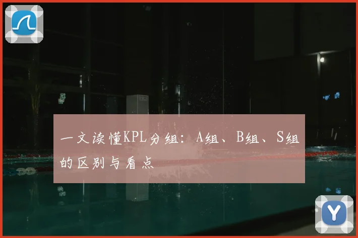 一文读懂KPL分组:A组、B组、S组的区别与看点