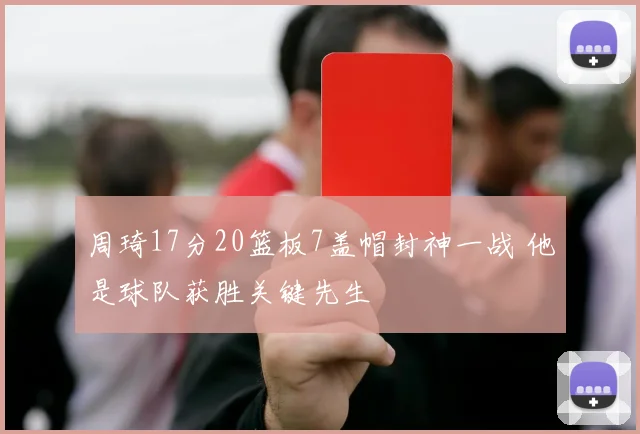 周琦17分20篮板7盖帽封神一战 他是球队获胜关键先生