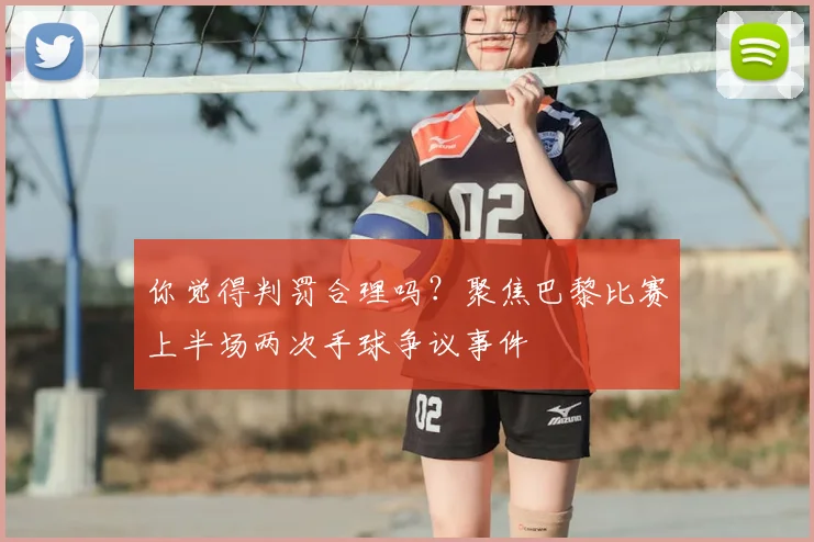你觉得判罚合理吗？聚焦巴黎比赛上半场两次手球争议事件