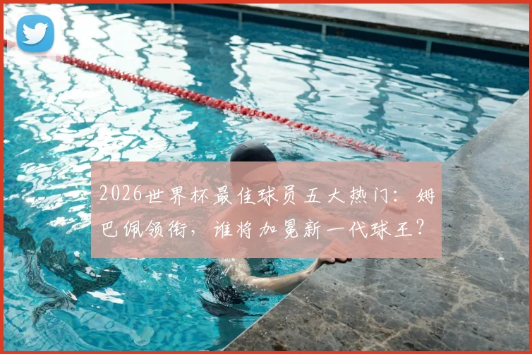 2026世界杯最佳球员五大热门：姆巴佩领衔，谁将加冕新一代球王？