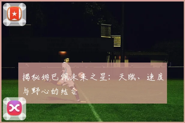 揭秘姆巴佩未来之星:天赋、速度与野心的结合