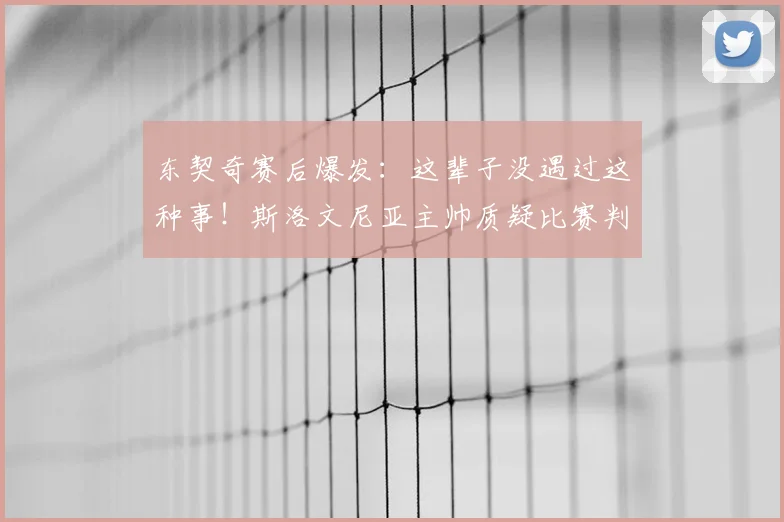 东契奇赛后爆发：这辈子没遇过这种事！斯洛文尼亚主帅质疑比赛判罚