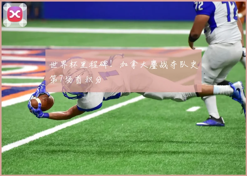 世界杯里程碑!加拿大鏖战夺队史第7场首积分