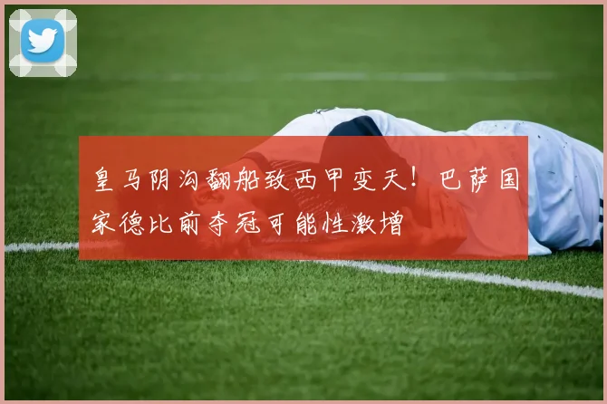 皇马阴沟翻船致西甲变天！巴萨国家德比前夺冠可能性激增